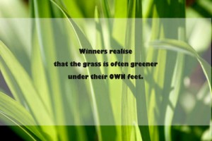 Winners realise that the grass is often greener under their OWN feet. Quote from Graham