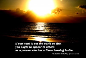 If you want to set the world on fire you ought to appear to others as a person who has a flame burning inside. Quote from the book